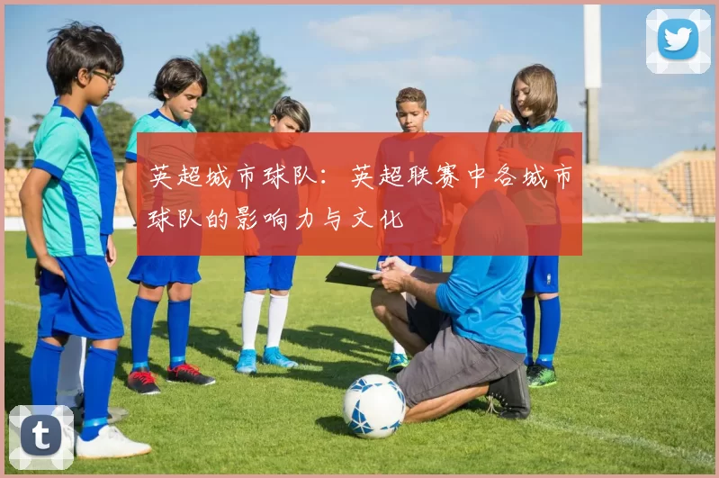 英超城市球队：英超联赛中各城市球队的影响力与文化