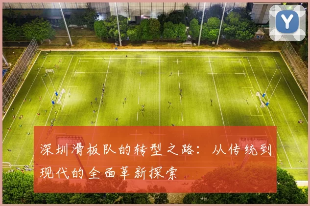 深圳滑板队的转型之路：从传统到现代的全面革新探索