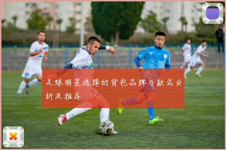 足球明星选择的背包品牌与款式分析及推荐