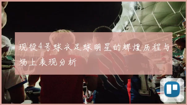 现役4号球衣足球明星的辉煌历程与场上表现分析