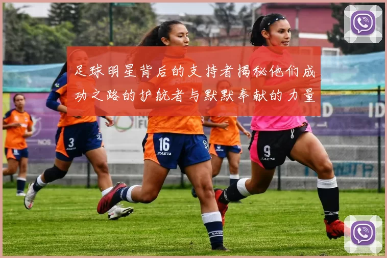足球明星背后的支持者揭秘他们成功之路的护航者与默默奉献的力量
