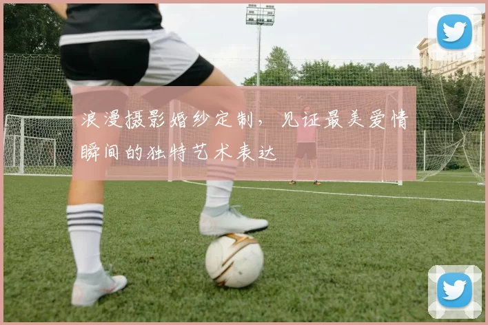 浪漫摄影婚纱定制，见证最美爱情瞬间的独特艺术表达