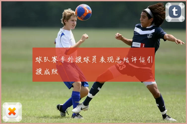 球队赛季外援球员表现总结评估引援成败