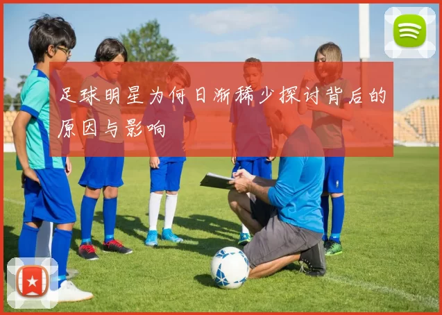 足球明星为何日渐稀少探讨背后的原因与影响