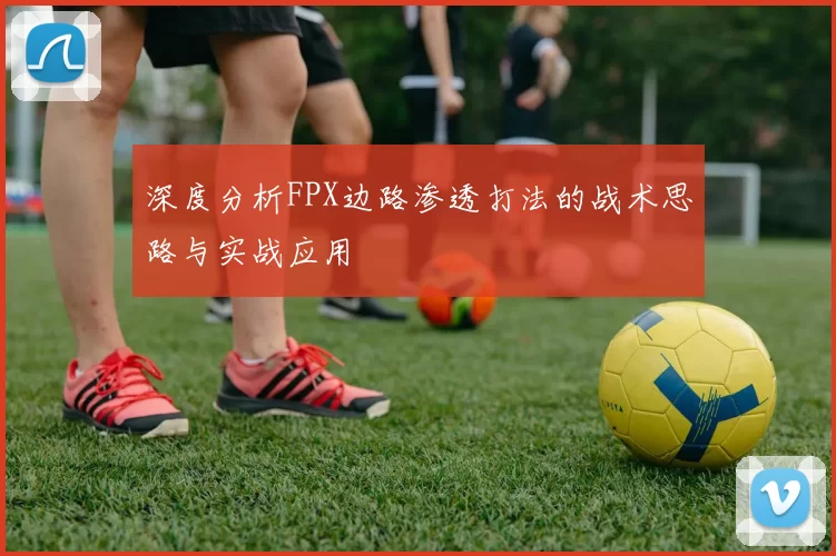 深度分析FPX边路渗透打法的战术思路与实战应用