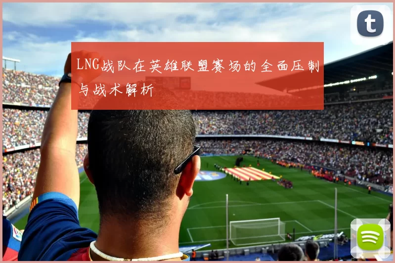 LNG战队在英雄联盟赛场的全面压制与战术解析