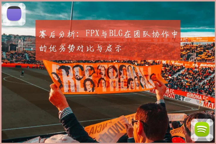 赛后分析：FPX与BLG在团队协作中的优劣势对比与启示