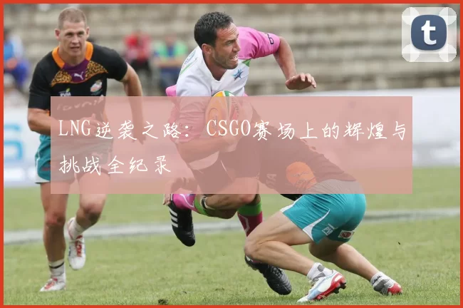 LNG逆袭之路：CSGO赛场上的辉煌与挑战全纪录