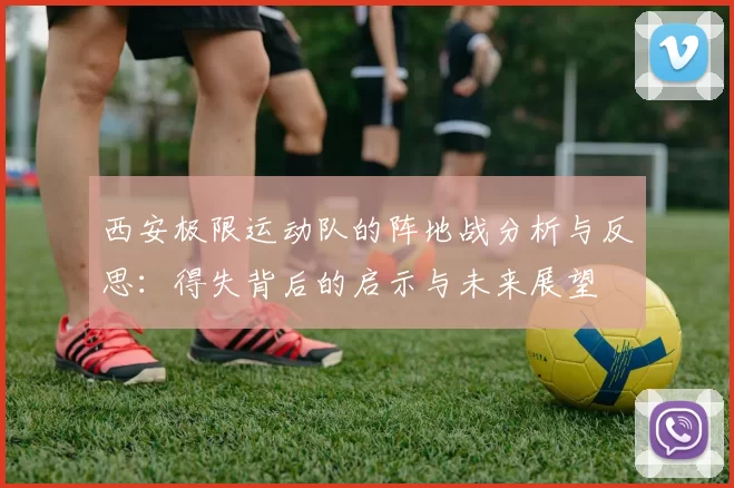 西安极限运动队的阵地战分析与反思：得失背后的启示与未来展望