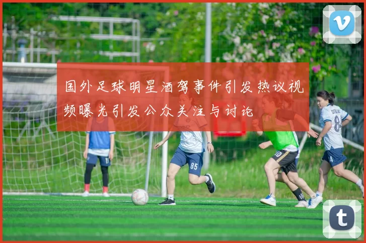 国外足球明星酒驾事件引发热议视频曝光引发公众关注与讨论