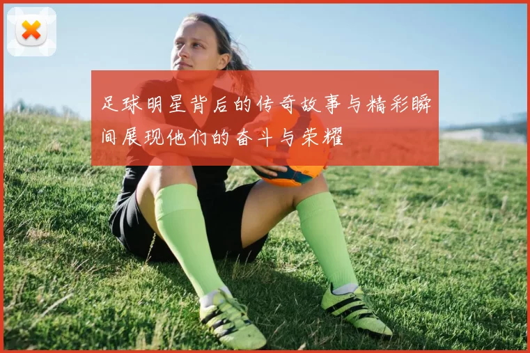 足球明星背后的传奇故事与精彩瞬间展现他们的奋斗与荣耀