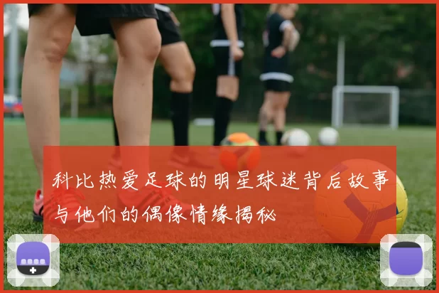 科比热爱足球的明星球迷背后故事与他们的偶像情缘揭秘