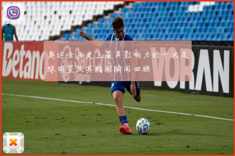 奥运会历史上最具影响力的十大足球明星及其精彩瞬间回顾