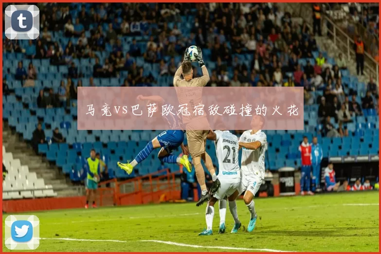 马竞vs巴萨欧冠宿敌碰撞的火花