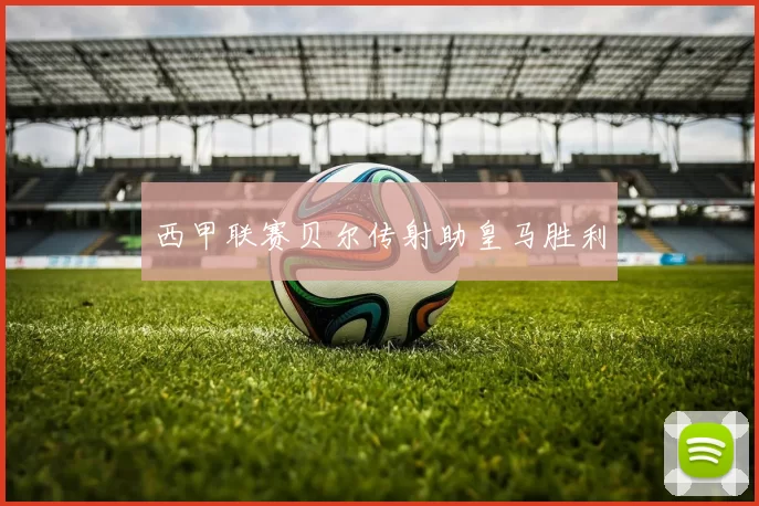 西甲联赛贝尔传射助皇马胜利