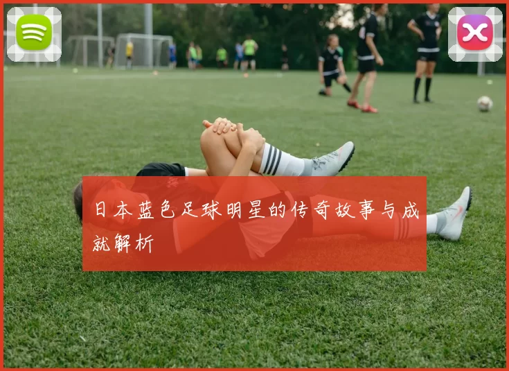 日本蓝色足球明星的传奇故事与成就解析