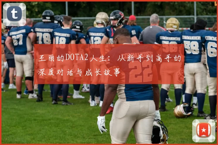 王丽的DOTA2人生：从新手到高手的深度对话与成长故事