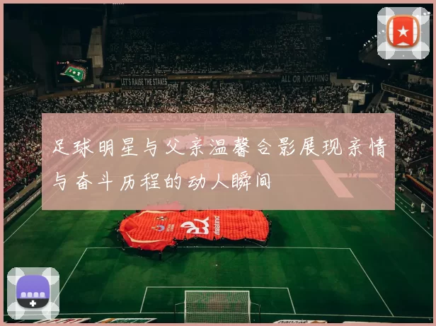 足球明星与父亲温馨合影展现亲情与奋斗历程的动人瞬间