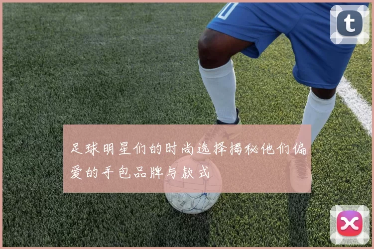 足球明星们的时尚选择揭秘他们偏爱的手包品牌与款式
