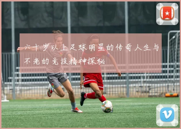 六十岁以上足球明星的传奇人生与不老的竞技精神探秘