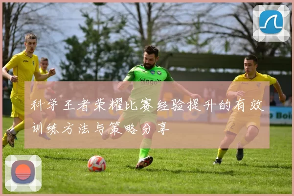 科学王者荣耀比赛经验提升的有效训练方法与策略分享