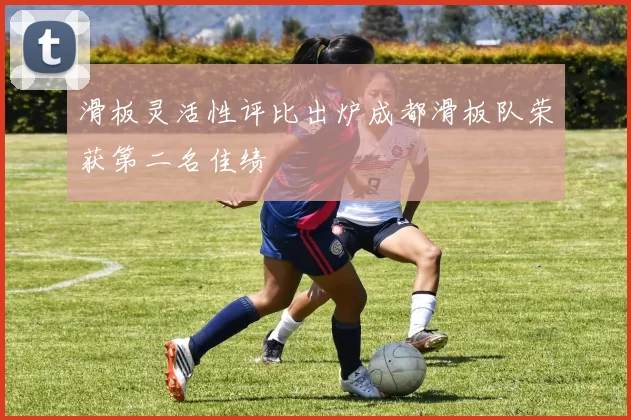 滑板灵活性评比出炉成都滑板队荣获第二名佳绩