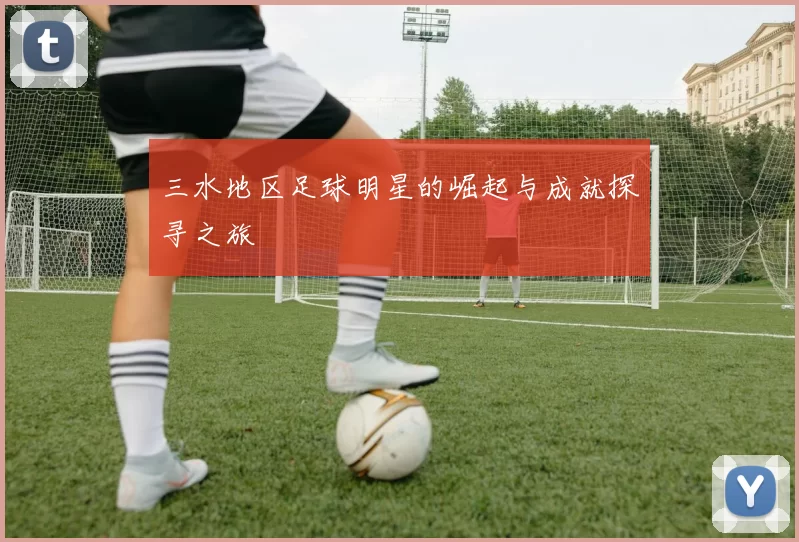 三水地区足球明星的崛起与成就探寻之旅