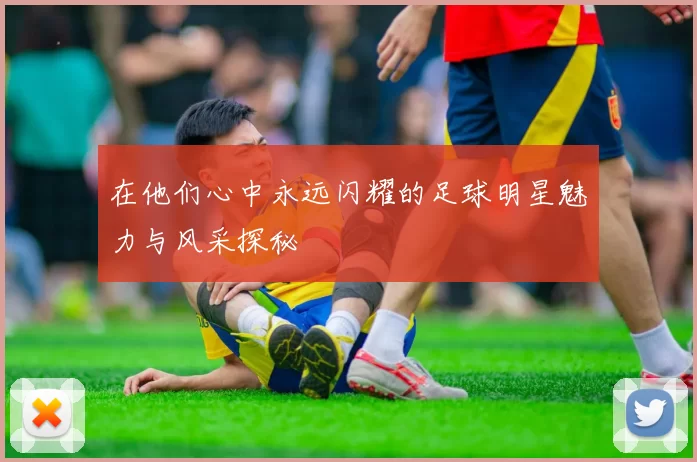 在他们心中永远闪耀的足球明星魅力与风采探秘
