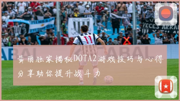 黄丽独家揭秘DOTA2游戏技巧与心得分享助你提升战斗力
