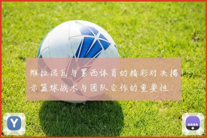 维拉诺瓦与累西体育的精彩对决揭示篮球战术与团队合作的重要性