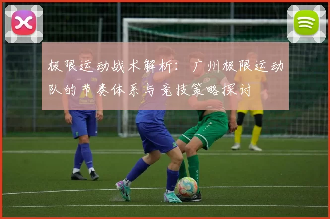 极限运动战术解析：广州极限运动队的节奏体系与竞技策略探讨