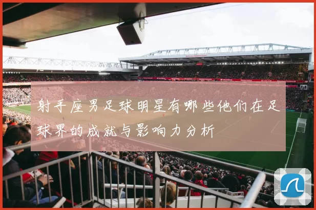 射手座男足球明星有哪些他们在足球界的成就与影响力分析