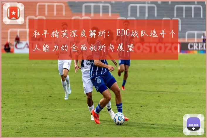 和平精英深度解析：EDG战队选手个人能力的全面剖析与展望