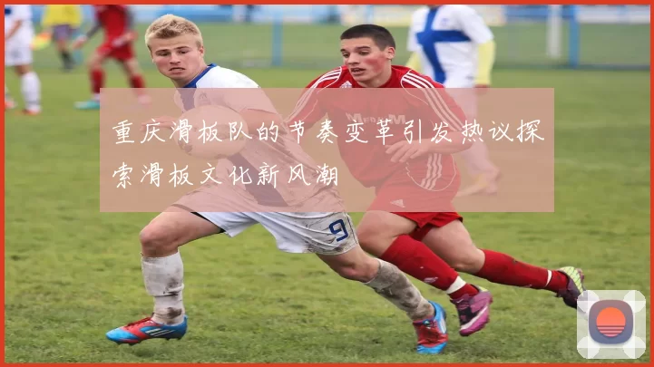 重庆滑板队的节奏变革引发热议探索滑板文化新风潮