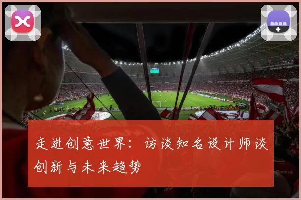 走进创意世界：访谈知名设计师谈创新与未来趋势