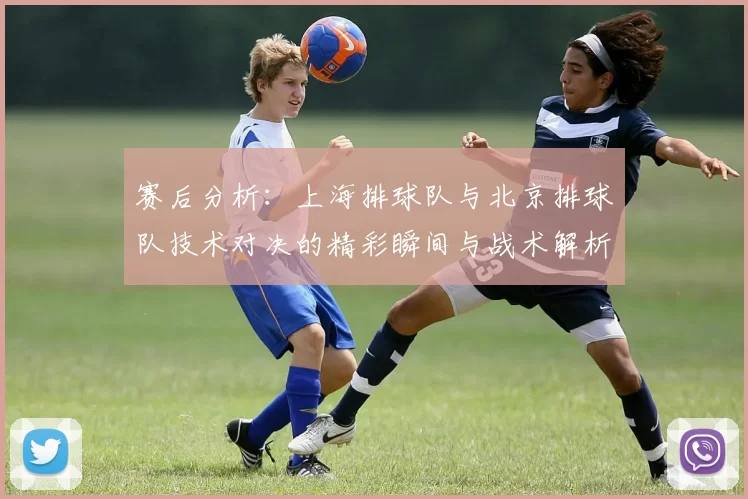 赛后分析：上海排球队与北京排球队技术对决的精彩瞬间与战术解析