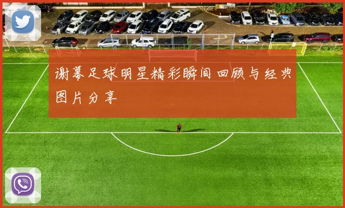 谢幕足球明星精彩瞬间回顾与经典图片分享