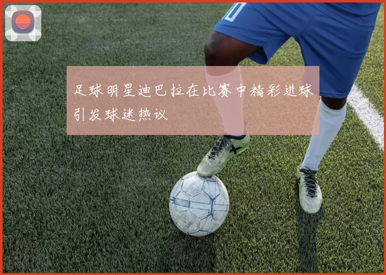 足球明星迪巴拉在比赛中精彩进球引发球迷热议