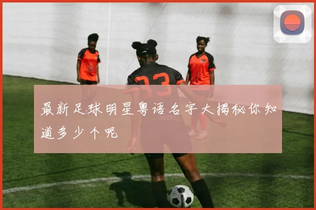 最新足球明星粤语名字大揭秘你知道多少个呢