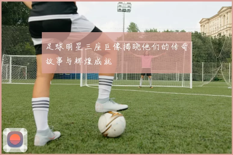 足球明星三座巨像揭晓他们的传奇故事与辉煌成就