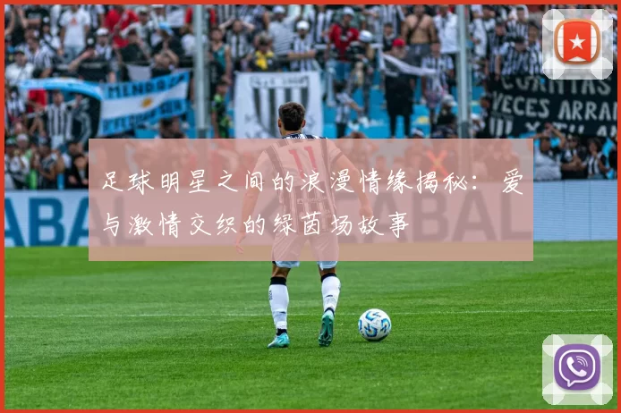 足球明星之间的浪漫情缘揭秘：爱与激情交织的绿茵场故事