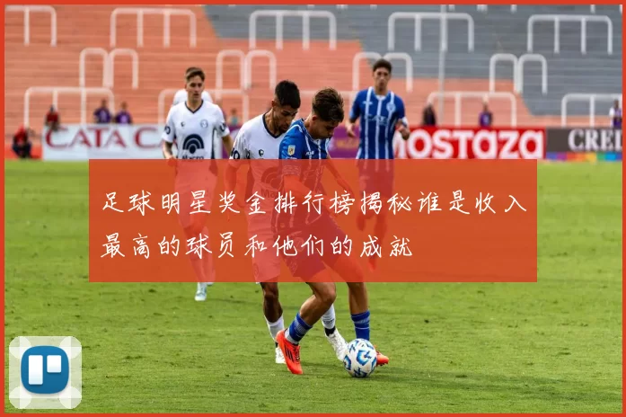足球明星奖金排行榜揭秘谁是收入最高的球员和他们的成就