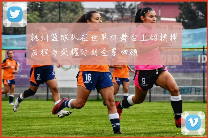 杭州篮球队在世界杯舞台上的拼搏历程与荣耀时刻全景回顾