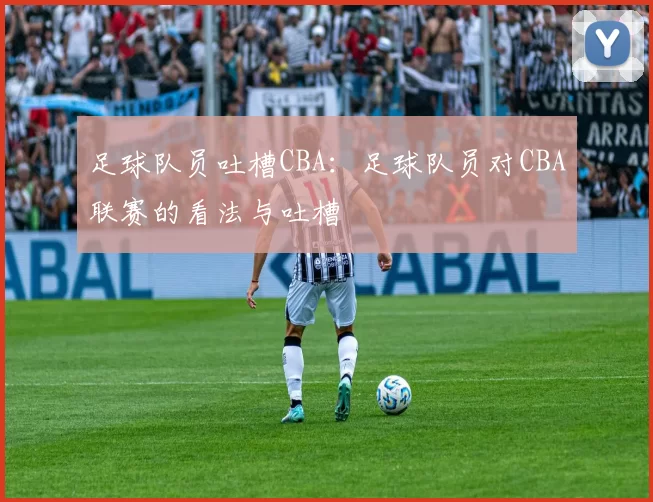 足球队员吐槽CBA：足球队员对CBA联赛的看法与吐槽