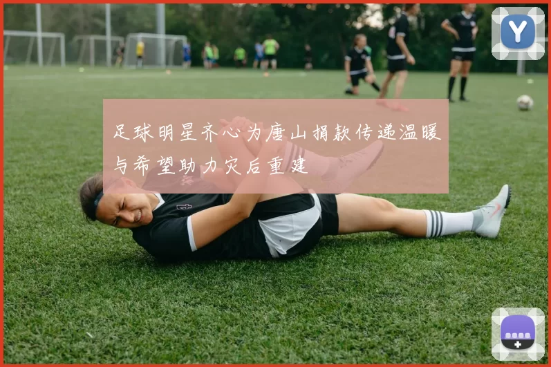 足球明星齐心为唐山捐款传递温暖与希望助力灾后重建