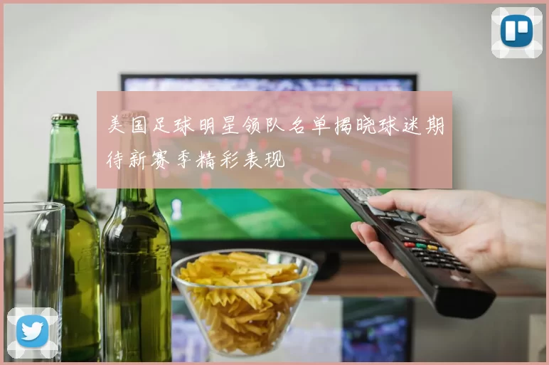 美国足球明星领队名单揭晓球迷期待新赛季精彩表现