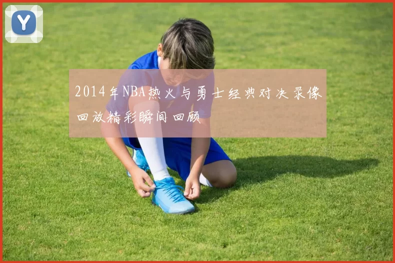 2014年NBA热火与勇士经典对决录像回放精彩瞬间回顾