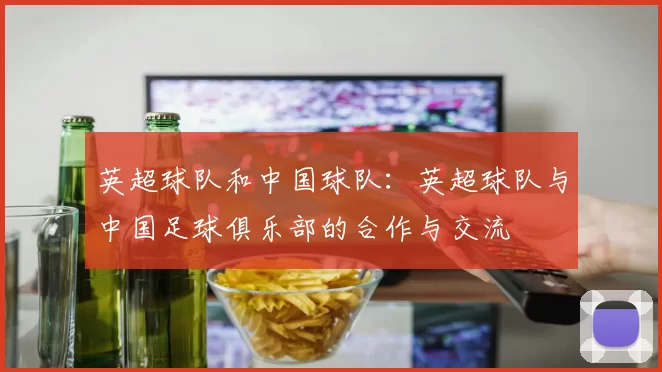 英超球队和中国球队：英超球队与中国足球俱乐部的合作与交流