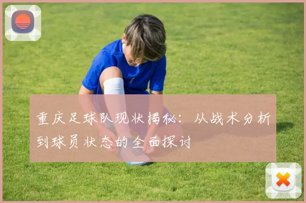 重庆足球队现状揭秘：从战术分析到球员状态的全面探讨