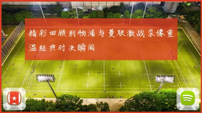 精彩回顾利物浦与曼联激战录像重温经典对决瞬间